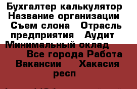 Бухгалтер-калькулятор › Название организации ­ Съем слона › Отрасль предприятия ­ Аудит › Минимальный оклад ­ 27 000 - Все города Работа » Вакансии   . Хакасия респ.